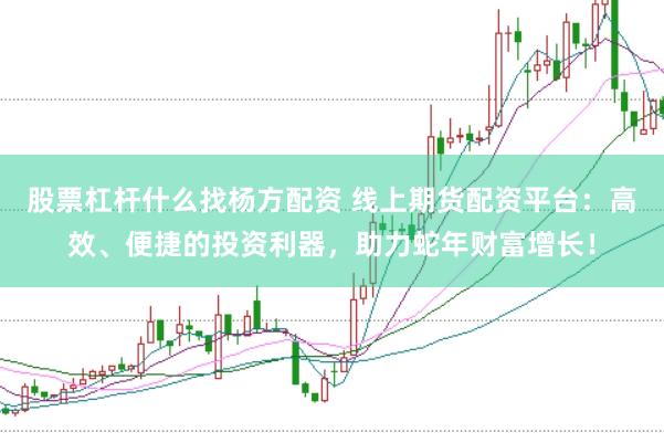 股票杠杆什么找杨方配资 线上期货配资平台：高效、便捷的投资利器，助力蛇年财富增长！