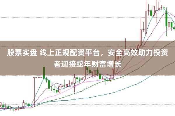 股票实盘 线上正规配资平台，安全高效助力投资者迎接蛇年财富增长