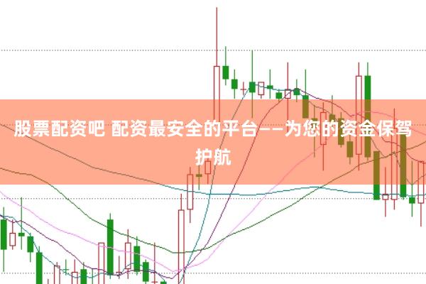 股票配资吧 配资最安全的平台——为您的资金保驾护航