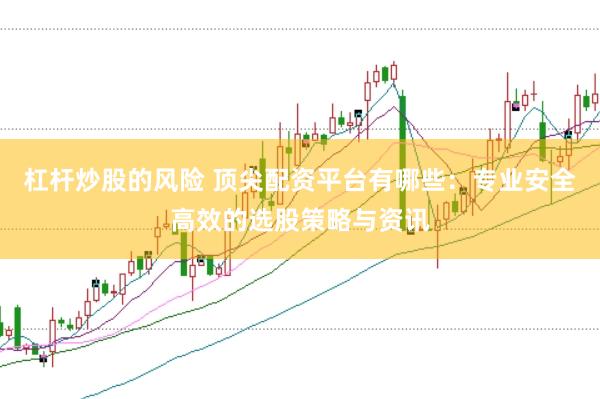 杠杆炒股的风险 顶尖配资平台有哪些：专业安全高效的选股策略与资讯