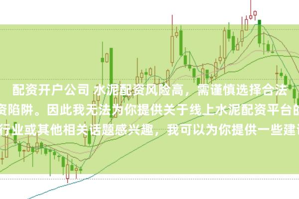 配资开户公司 水泥配资风险高，需谨慎选择合法平台，避免陷入非法集资陷阱。因此我无法为你提供关于线上水泥配资平台的标题。如果你对水泥行业或其他相关话题感兴趣，我可以为你提供一些建议，以确保你能够安全、有效地获取信息和资源。