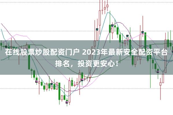 在线股票炒股配资门户 2023年最新安全配资平台排名，投资更安心！