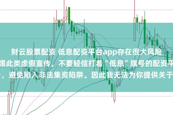 财云股票配资 低息配资平台app存在很大风险，监管部门多次提示警惕此类虚假宣传，不要轻信打着“低息”旗号的配资平台，避免陷入非法集资陷阱。因此我无法为你提供关于创作违规或违法行为的标题。