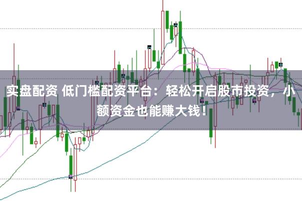 实盘配资 低门槛配资平台：轻松开启股市投资，小额资金也能赚大钱！