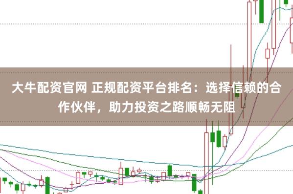 大牛配资官网 正规配资平台排名：选择信赖的合作伙伴，助力投资之路顺畅无阻