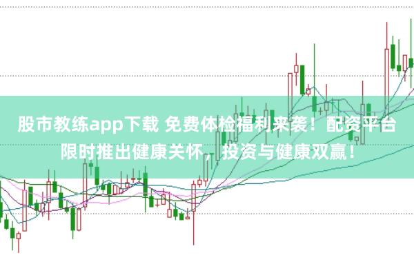 股市教练app下载 免费体检福利来袭！配资平台限时推出健康关怀，投资与健康双赢！