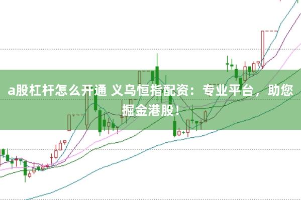 a股杠杆怎么开通 义乌恒指配资：专业平台，助您掘金港股！