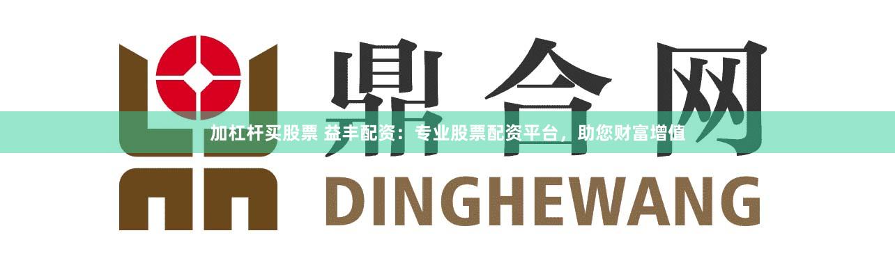 加杠杆买股票 益丰配资：专业股票配资平台，助您财富增值