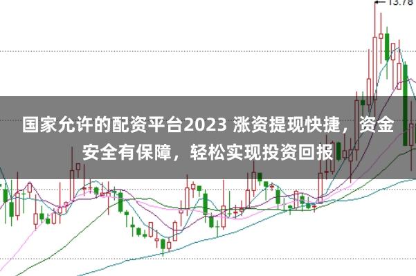 国家允许的配资平台2023 涨资提现快捷，资金安全有保障，轻松实现投资回报