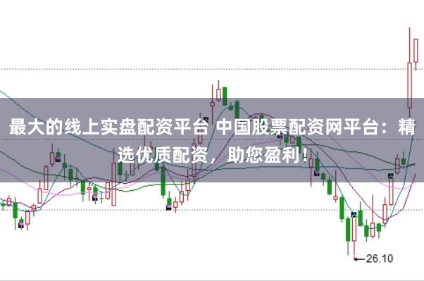 最大的线上实盘配资平台 中国股票配资网平台：精选优质配资，助您盈利！