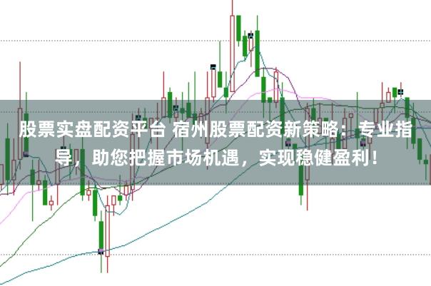 股票实盘配资平台 宿州股票配资新策略：专业指导，助您把握市场机遇，实现稳健盈利！