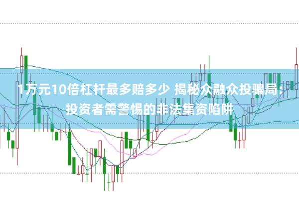 1万元10倍杠杆最多赔多少 揭秘众融众投骗局：投资者需警惕的非法集资陷阱