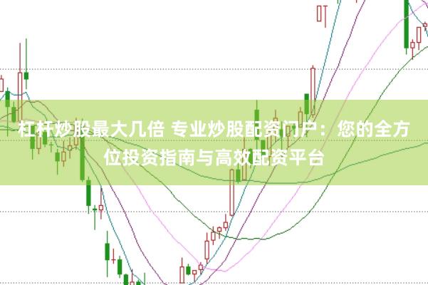 杠杆炒股最大几倍 专业炒股配资门户：您的全方位投资指南与高效配资平台