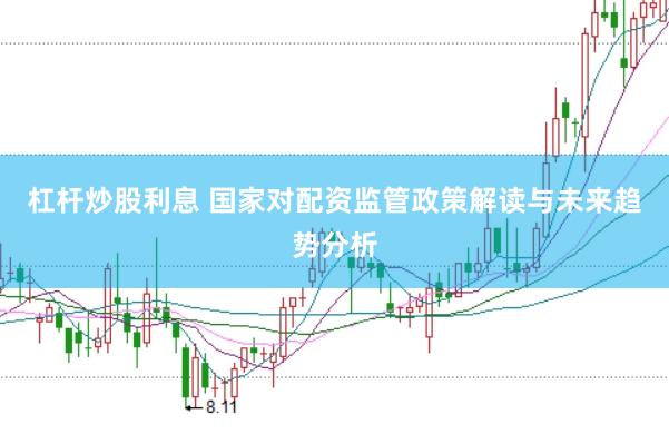 杠杆炒股利息 国家对配资监管政策解读与未来趋势分析