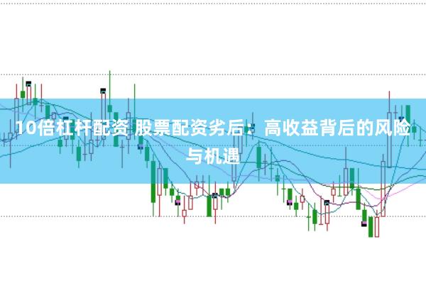 10倍杠杆配资 股票配资劣后：高收益背后的风险与机遇