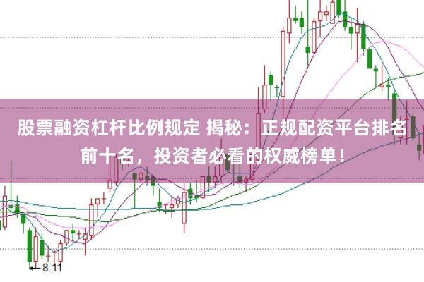 股票融资杠杆比例规定 揭秘：正规配资平台排名前十名，投资者必看的权威榜单！