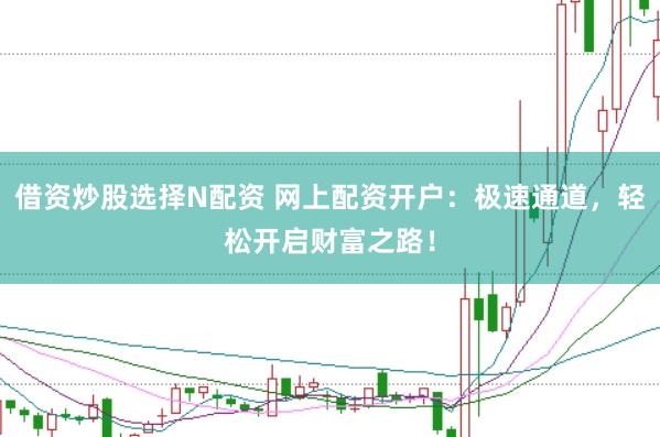 借资炒股选择N配资 网上配资开户：极速通道，轻松开启财富之路！