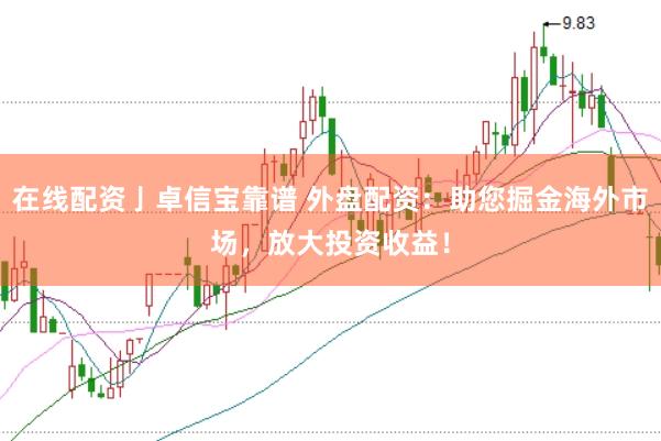 在线配资亅卓信宝靠谱 外盘配资：助您掘金海外市场，放大投资收益！