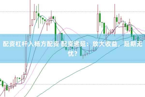 配资杠杆入杨方配资 配资递延：放大收益，延期无忧？