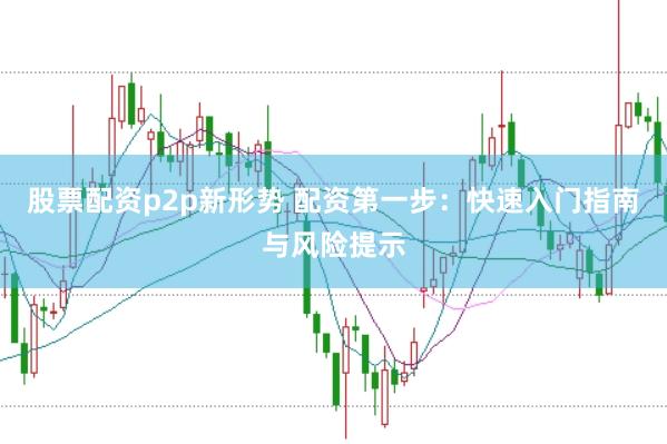 股票配资p2p新形势 配资第一步：快速入门指南与风险提示