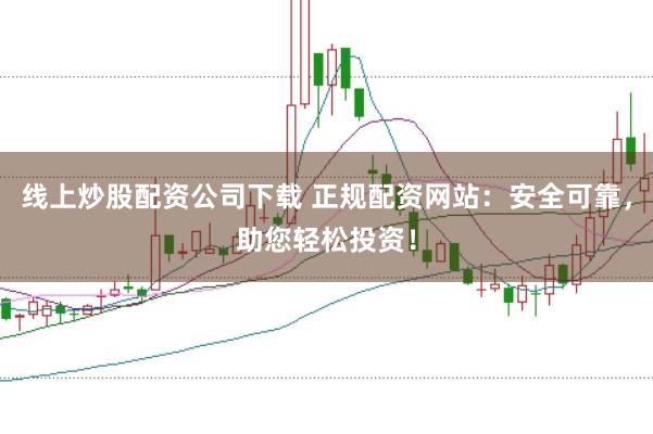 线上炒股配资公司下载 正规配资网站：安全可靠，助您轻松投资！