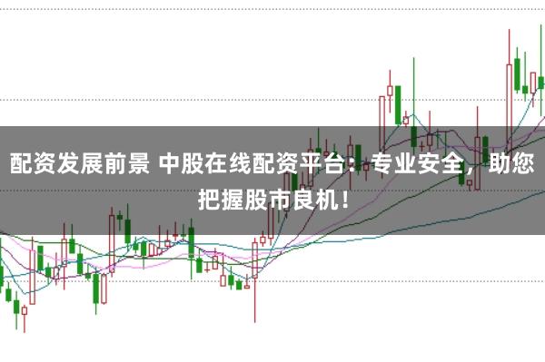 配资发展前景 中股在线配资平台：专业安全，助您把握股市良机！