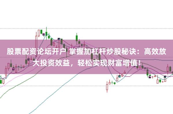 股票配资论坛开户 掌握加杠杆炒股秘诀：高效放大投资效益，轻松实现财富增值！