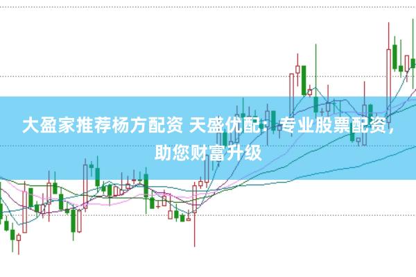 大盈家推荐杨方配资 天盛优配：专业股票配资，助您财富升级