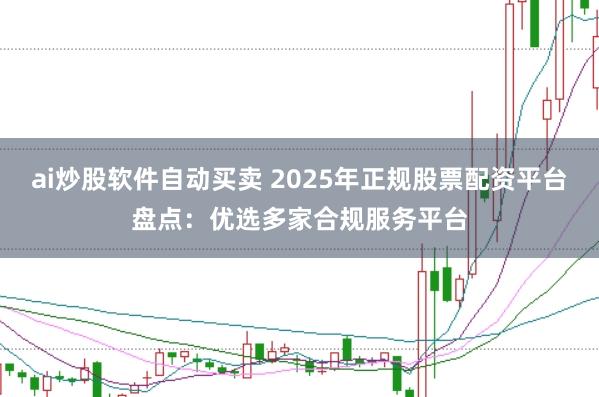 ai炒股软件自动买卖 2025年正规股票配资平台盘点：优选多家合规服务平台