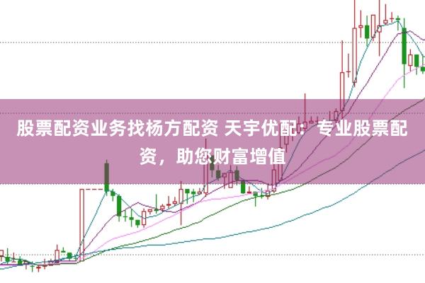 股票配资业务找杨方配资 天宇优配：专业股票配资，助您财富增值
