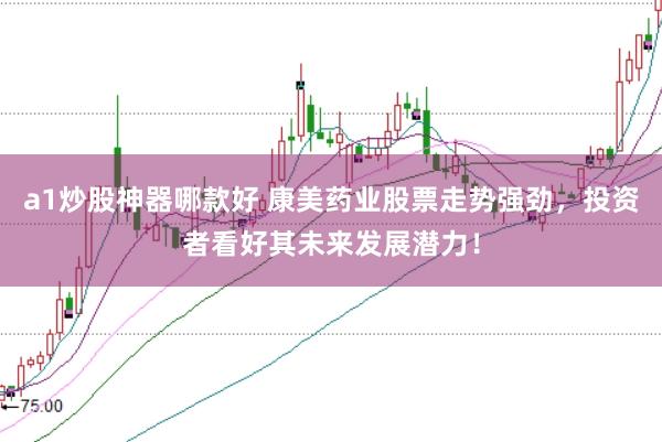 a1炒股神器哪款好 康美药业股票走势强劲，投资者看好其未来发展潜力！