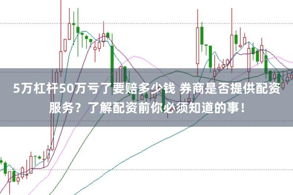 5万杠杆50万亏了要赔多少钱 券商是否提供配资服务？了解配资前你必须知道的事！