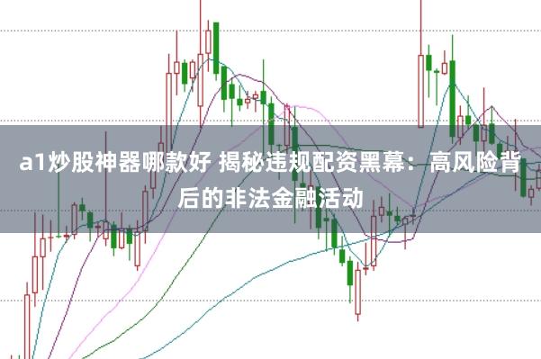 a1炒股神器哪款好 揭秘违规配资黑幕：高风险背后的非法金融活动