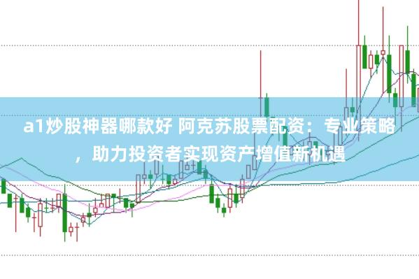 a1炒股神器哪款好 阿克苏股票配资：专业策略，助力投资者实现资产增值新机遇