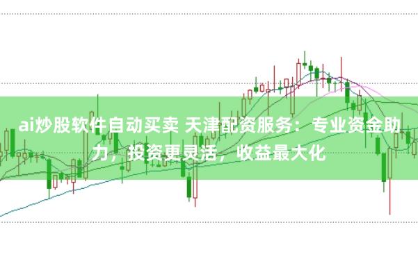 ai炒股软件自动买卖 天津配资服务：专业资金助力，投资更灵活，收益最大化