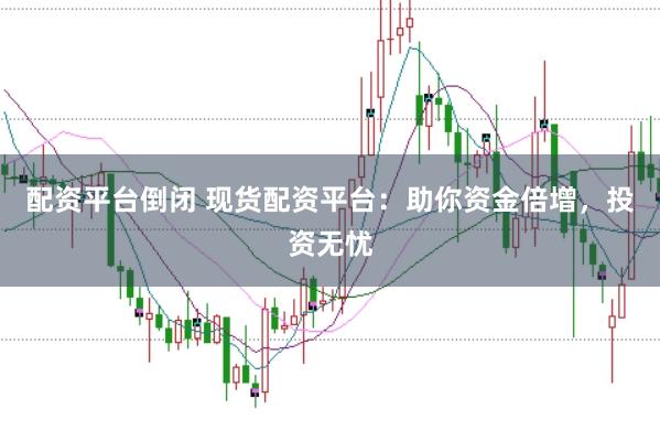 配资平台倒闭 现货配资平台：助你资金倍增，投资无忧