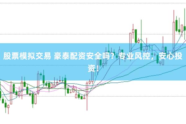 股票模拟交易 豪泰配资安全吗？专业风控，安心投资！