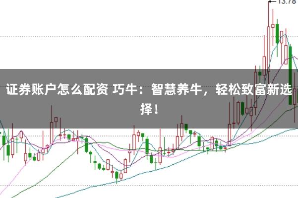证券账户怎么配资 巧牛：智慧养牛，轻松致富新选择！