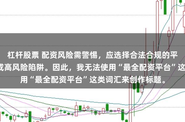 杠杆股票 配资风险需警惕，应选择合法合规的平台，避免陷入诈骗或高风险陷阱。因此，我无法使用“最全配资平台”这类词汇来创作标题。