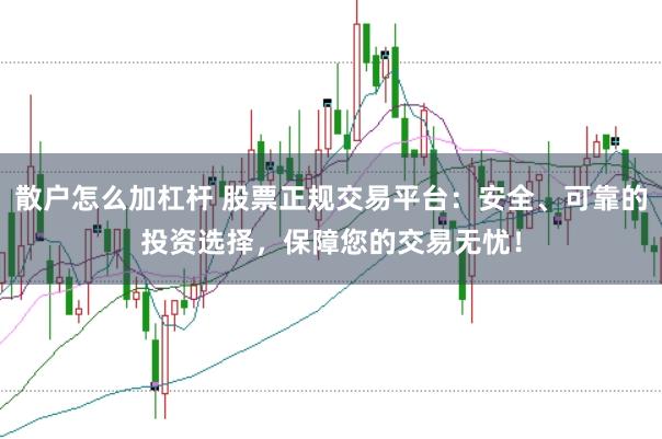 散户怎么加杠杆 股票正规交易平台：安全、可靠的投资选择，保障您的交易无忧！