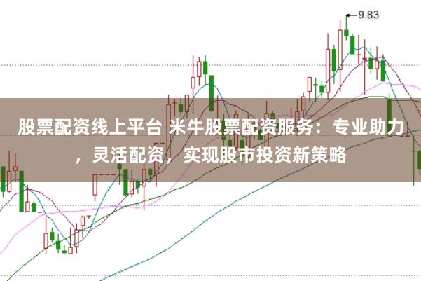股票配资线上平台 米牛股票配资服务：专业助力，灵活配资，实现股市投资新策略
