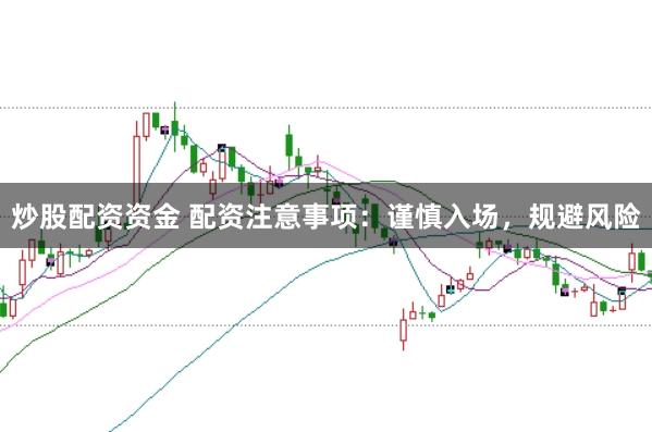 炒股配资资金 配资注意事项：谨慎入场，规避风险
