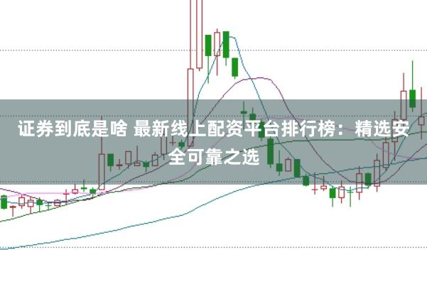 证券到底是啥 最新线上配资平台排行榜：精选安全可靠之选