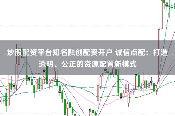 炒股配资平台知名融创配资开户 诚信点配：打造透明、公正的资源配置新模式