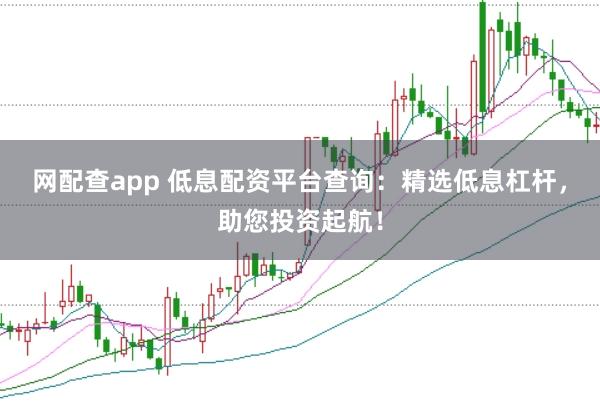 网配查app 低息配资平台查询：精选低息杠杆，助您投资起航！