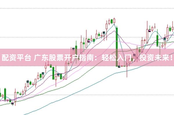 配资平台 广东股票开户指南:轻松入门,投资未来!