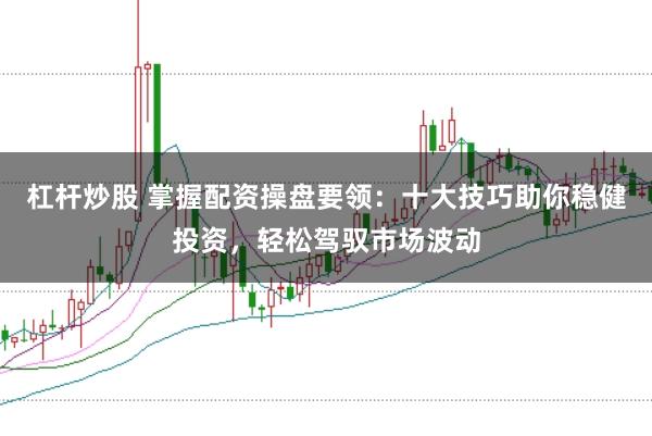 杠杆炒股 掌握配资操盘要领:十大技巧助你稳健投资,轻松驾驭市场波动
