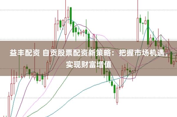 益丰配资 自贡股票配资新策略:把握市场机遇,实现财富增值