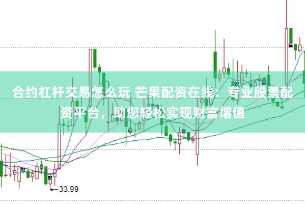 合约杠杆交易怎么玩 芒果配资在线:专业股票配资平台,助您轻松实现财富增值