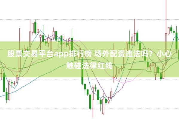 股票交易平台app排行榜 场外配资违法吗?小心触碰法律红线